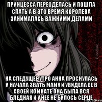 принцесса переоделась и пошла спать а в это время королева занималась важними делами на следущее утро анна проснулась и начала звать маму и увидела ее в своей комнате она была вся бледная и у нее не билось серце