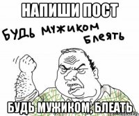 напиши пост будь мужиком, блеать