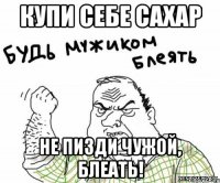 купи себе сахар не пизди чужой, блеать!