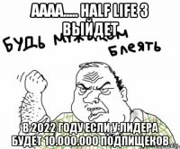 аааа..... half life 3 выйдет в 2022 году если у лидера будет 10.000.000 подпищеков