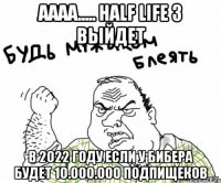 аааа..... half life 3 выйдет в 2022 году если у бибера будет 10.000.000 подпищеков