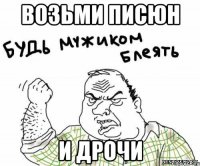 возьми писюн и дрочи