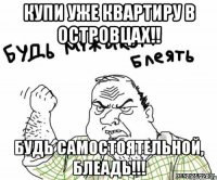 купи уже квартиру в островцах!! будь самостоятельной, блеадь!!!