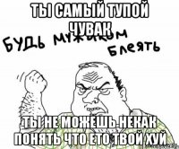 ты самый тупой чувак ты не можешь некак понять что ето твой хуй