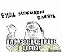  купи своей девушке цветы!