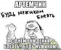 артемчик с днем рождения, блеать!! будь мужиком!