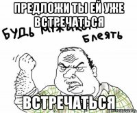 предложи ты ей уже встречаться встречаться