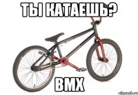 ты катаешь? bmx