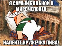 я самый больной в мире человек налейте кружечку пива!