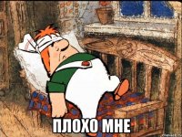  плохо мне