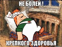 не болей ! крепкого здоровья
