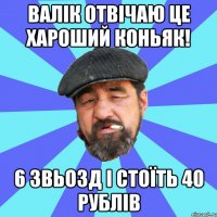 валік отвічаю це хароший коньяк! 6 звьозд і стоїть 40 рублів