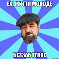 ех! життя молоде беззаботное