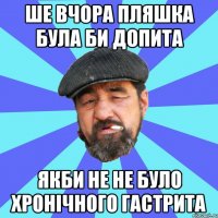 ше вчора пляшка була би допита якби не не було хронічного гастрита