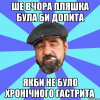 ше вчора пляшка була би допита якби не було хронічного гастрита