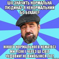 шо значить нормальна людина? я ненормальний бо бухаю? нікого нормального нема!всі ми різні і через це світ чудовий! не вийобуйся тут!