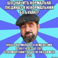 шо значить нормальна людина? я ненормальний бо бухаю? нікого нормального нема!всі ми різні і через це світ різноманітний!так шо не пизди мені тут!