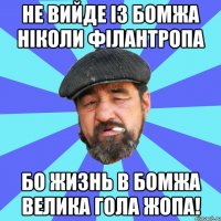 не вийде із бомжа ніколи філантропа бо жизнь в бомжа велика гола жопа!