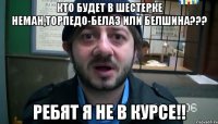 кто будет в шестерке неман,торпедо-белаз или белшина??? ребят я не в курсе!!