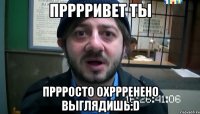 прррривет ты пррросто охррренено выглядишь:d