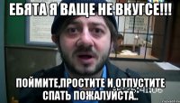 ебята я ваще не вкугсе!!! поймите,простите и отпустите спать пожалуйста..