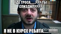 где троса.......??? ты спиздил??? я не в курсе ребята......!!!