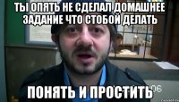 ты опять не сделал домашнее задание что стобой делать понять и простить