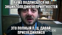 я уже подписался на энциклопедию неприятностей это полный п...ц. давай, присоединяйся