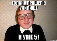 только пришел в училище и уже 5!