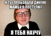 а ты пробовала дикую мамбу в постели? я тебя научу