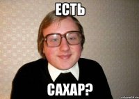 есть сахар?