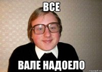 все вале надоело