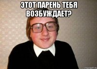 этот парень тебя возбуждает? 