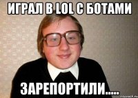 играл в lol с ботами зарепортили.....