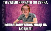 ти будеш кричати, як сучка, коли я займу твоє місце на бюджеті