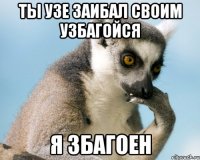 ты узе заибал своим узбагойся я збагоен