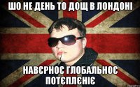 шо не день то дощ в лондоні навєрноє глобальноє потєплєніє