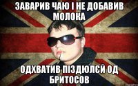 заварив чаю і не добавив молока одхватив піздюлєй од бритосов