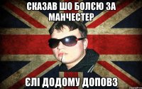 сказав шо болєю за манчестер єлі додому доповз