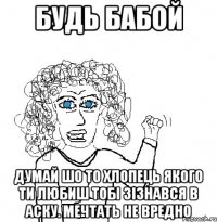 будь бабой думай шо то хлопець якого ти любиш тобі зізнався в аску. мечтать не вредно