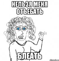 нельзя меня отъебать блеать