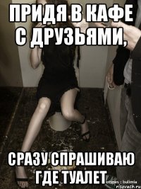 придя в кафе с друзьями, сразу спрашиваю где туалет