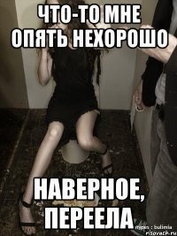 что-то мне опять нехорошо наверное, переела