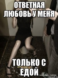 ответная любовь у меня только с едой