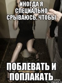 иногда я специально срываюсь, чтобы поблевать и поплакать