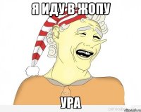 я иду в жопу ура