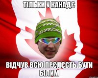 тільки у канадє відчув всю прєлєсть бути білим