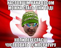 настоящім канадосом можна стать тіки тоді коли перестаєш чуствовать тємпєратуру