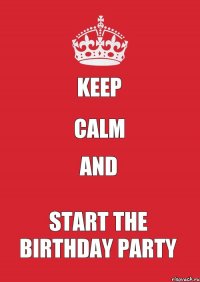 KEEP CALM AND START THE BIRTHDAY PARTY