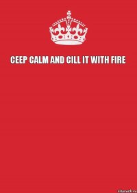 Ceep calm and cill it with fire   